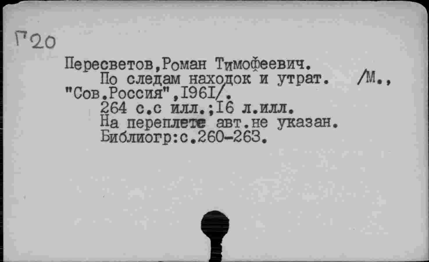 ﻿Пересветов,Роман Тимофеевич.
По следам находок и утрат. "Сов.Россия",1961/.
264 с.с илл.;16 л.илл.
На переплете авт.не указан.
Би блиогр:с.260-263.